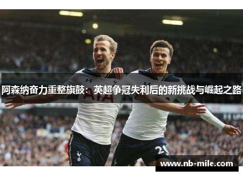 阿森纳奋力重整旗鼓：英超争冠失利后的新挑战与崛起之路