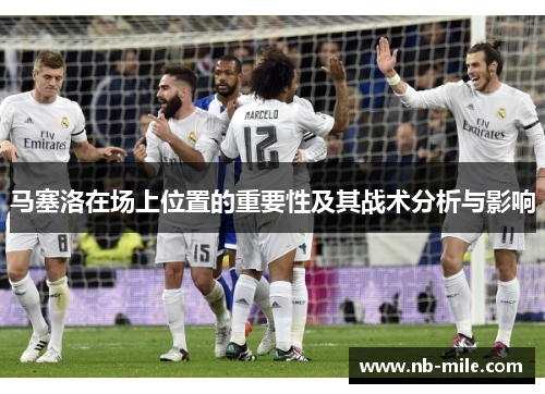 马塞洛在场上位置的重要性及其战术分析与影响 马塞洛在场上位置的重要性及其战术分析与影响