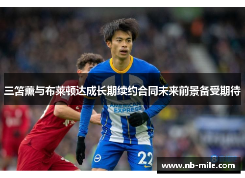 三笘薰与布莱顿达成长期续约合同未来前景备受期待