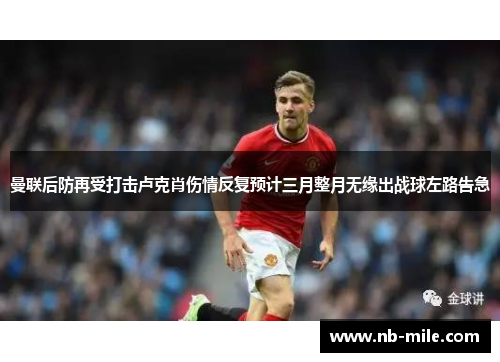 曼联后防再受打击卢克肖伤情反复预计三月整月无缘出战球左路告急 曼联后防再受打击卢克肖伤情反复预计三月整月无缘出战球左路告急